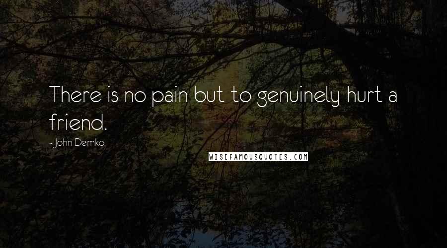 John Demko Quotes: There is no pain but to genuinely hurt a friend.