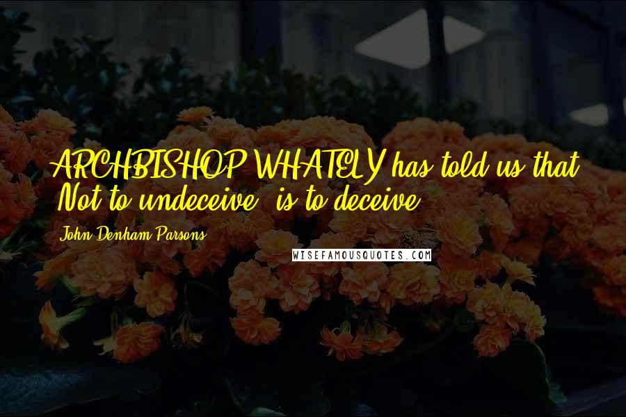 John Denham Parsons Quotes: ARCHBISHOP WHATELY has told us that "Not to undeceive, is to deceive";