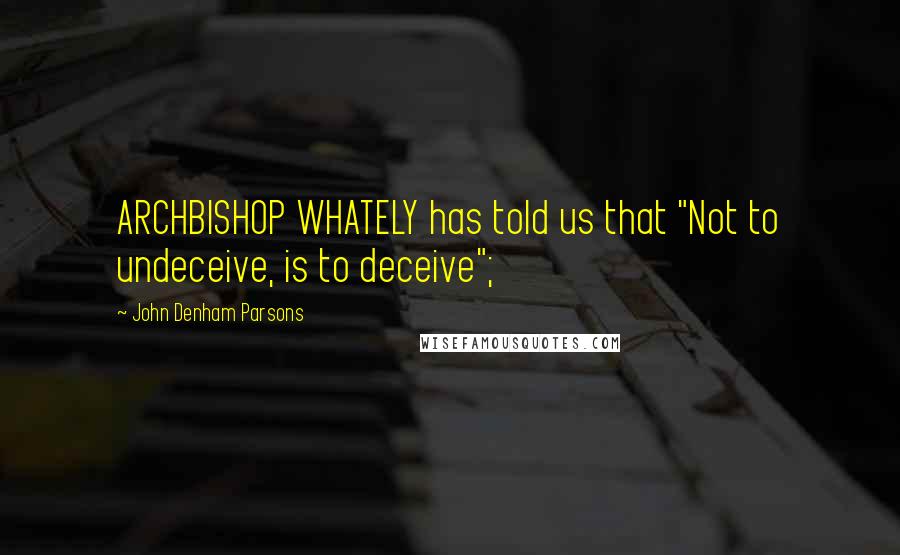John Denham Parsons Quotes: ARCHBISHOP WHATELY has told us that "Not to undeceive, is to deceive";