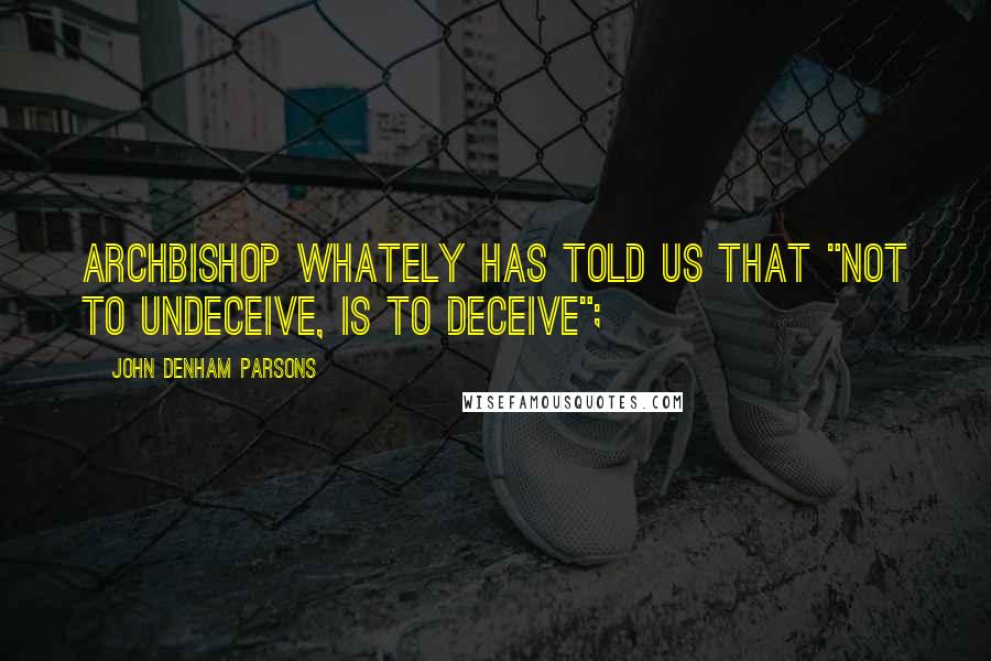 John Denham Parsons Quotes: ARCHBISHOP WHATELY has told us that "Not to undeceive, is to deceive";