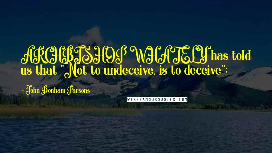 John Denham Parsons Quotes: ARCHBISHOP WHATELY has told us that "Not to undeceive, is to deceive";