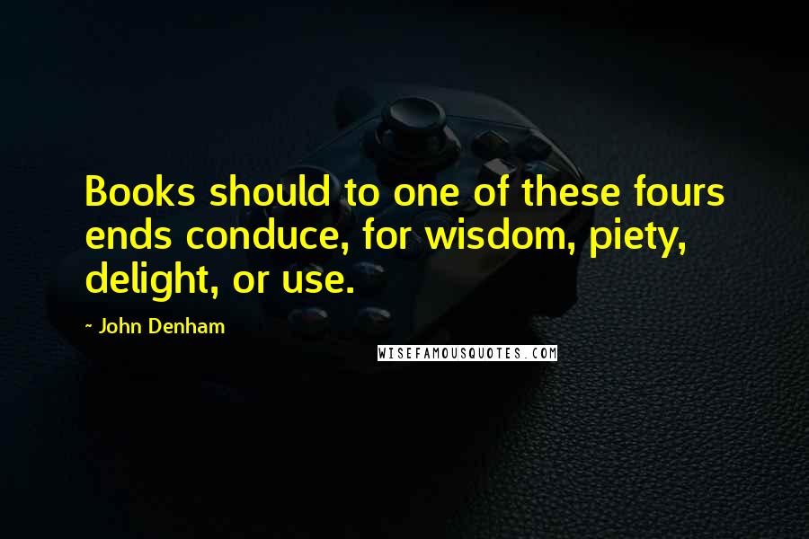 John Denham Quotes: Books should to one of these fours ends conduce, for wisdom, piety, delight, or use.