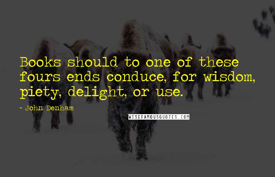 John Denham Quotes: Books should to one of these fours ends conduce, for wisdom, piety, delight, or use.