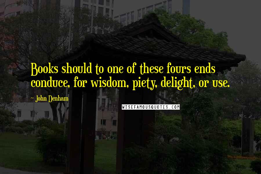 John Denham Quotes: Books should to one of these fours ends conduce, for wisdom, piety, delight, or use.