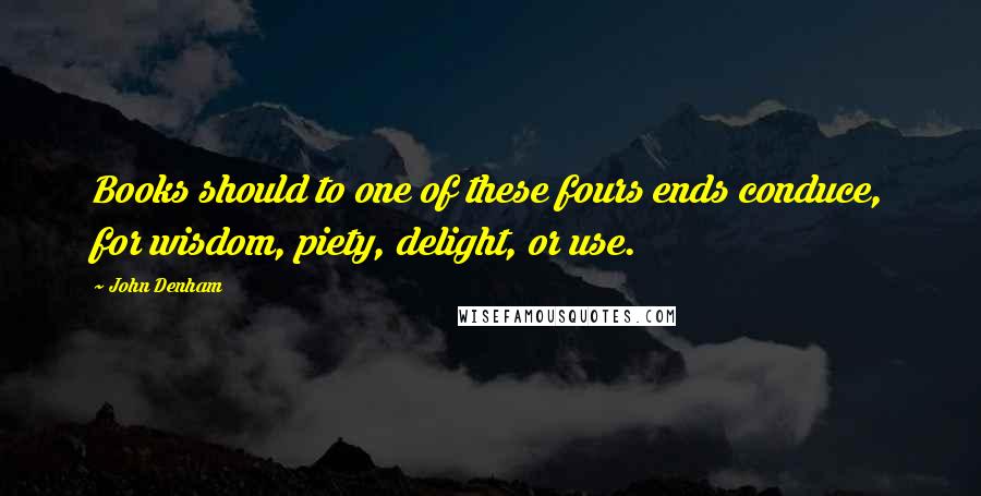 John Denham Quotes: Books should to one of these fours ends conduce, for wisdom, piety, delight, or use.