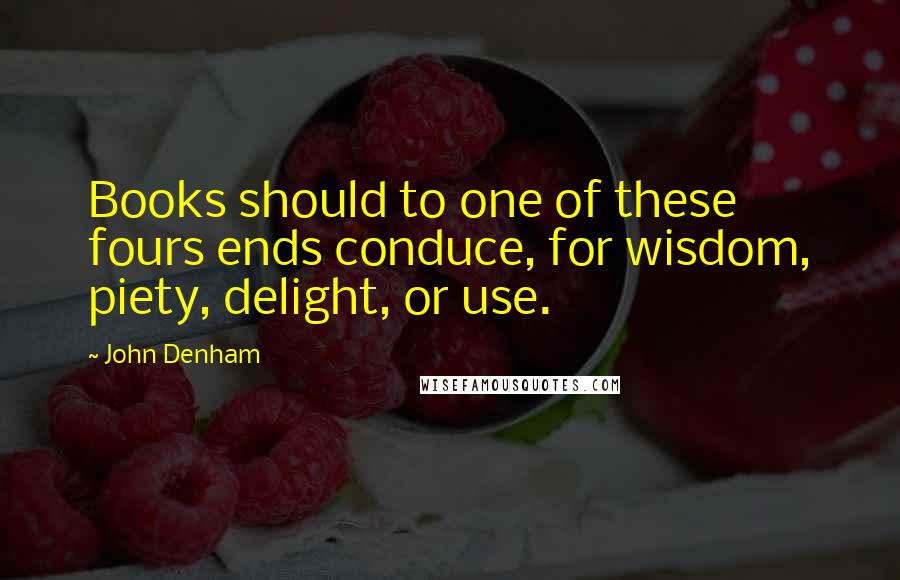 John Denham Quotes: Books should to one of these fours ends conduce, for wisdom, piety, delight, or use.