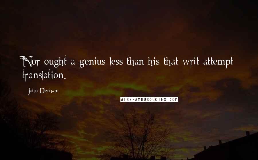 John Denham Quotes: Nor ought a genius less than his that writ attempt translation.