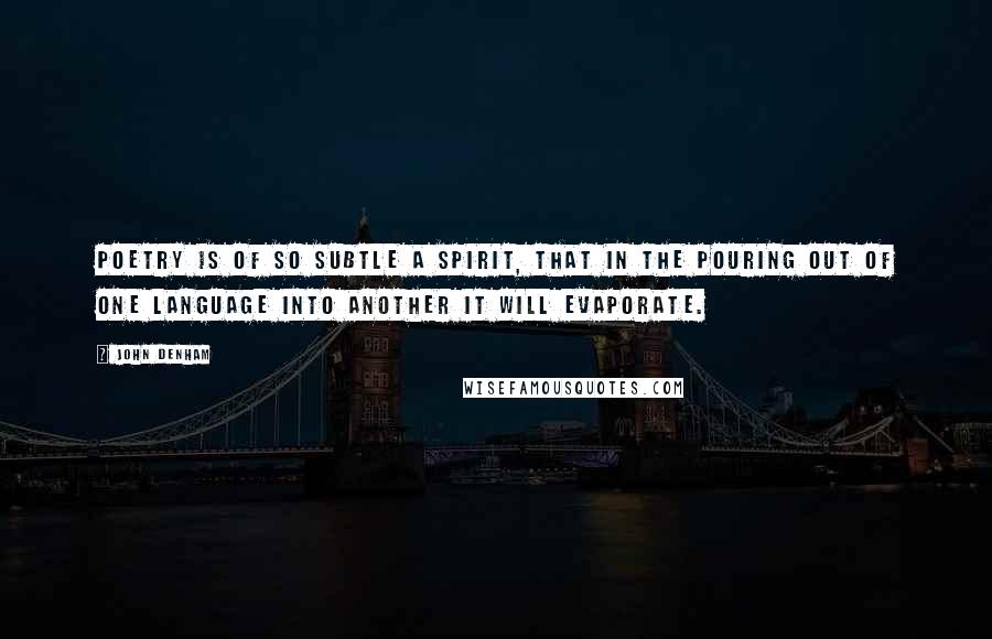 John Denham Quotes: Poetry is of so subtle a spirit, that in the pouring out of one language into another it will evaporate.