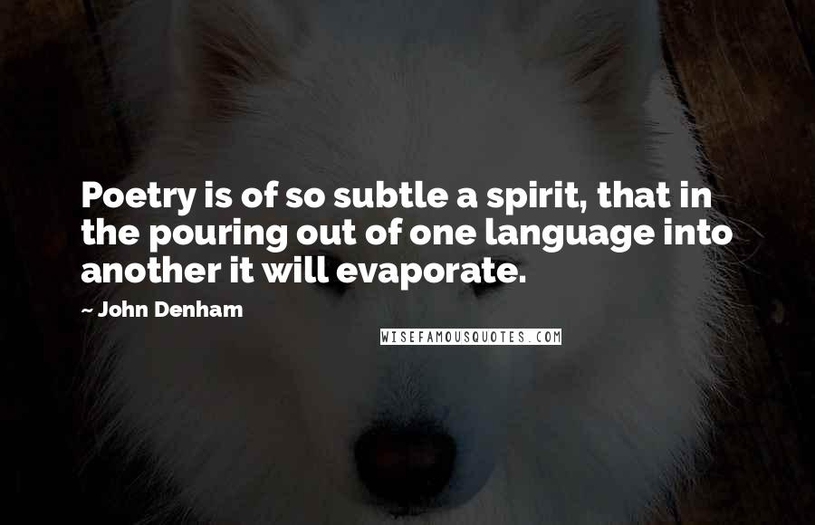 John Denham Quotes: Poetry is of so subtle a spirit, that in the pouring out of one language into another it will evaporate.