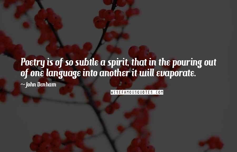 John Denham Quotes: Poetry is of so subtle a spirit, that in the pouring out of one language into another it will evaporate.