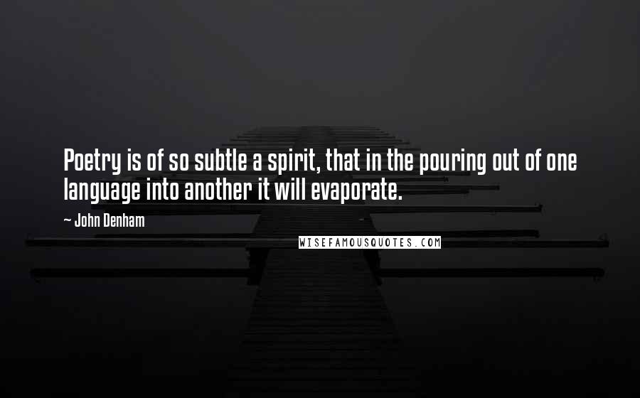 John Denham Quotes: Poetry is of so subtle a spirit, that in the pouring out of one language into another it will evaporate.