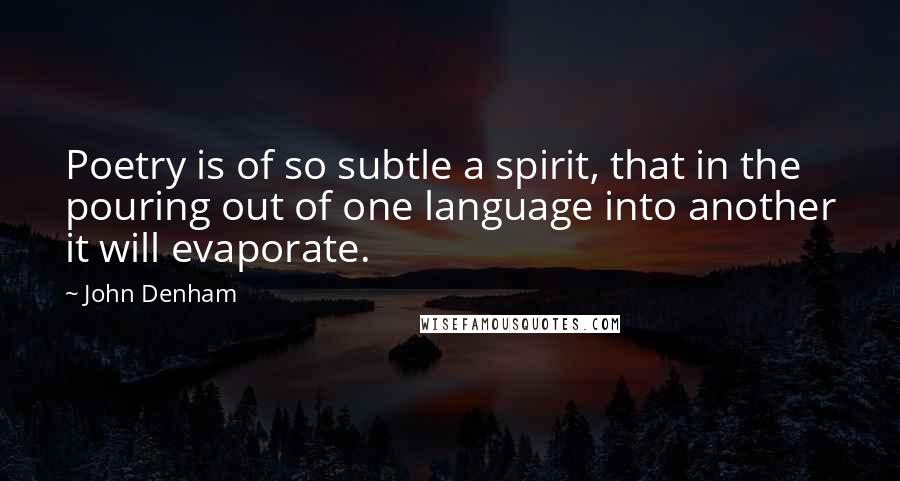 John Denham Quotes: Poetry is of so subtle a spirit, that in the pouring out of one language into another it will evaporate.