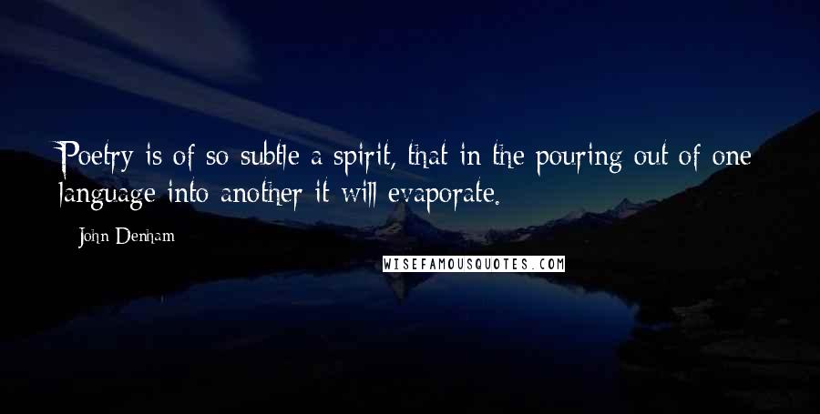 John Denham Quotes: Poetry is of so subtle a spirit, that in the pouring out of one language into another it will evaporate.