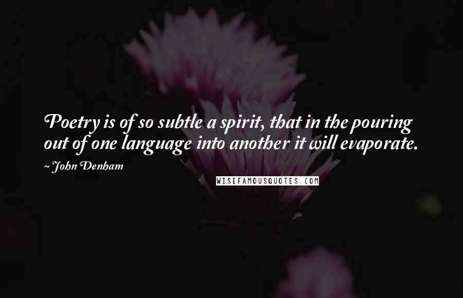 John Denham Quotes: Poetry is of so subtle a spirit, that in the pouring out of one language into another it will evaporate.