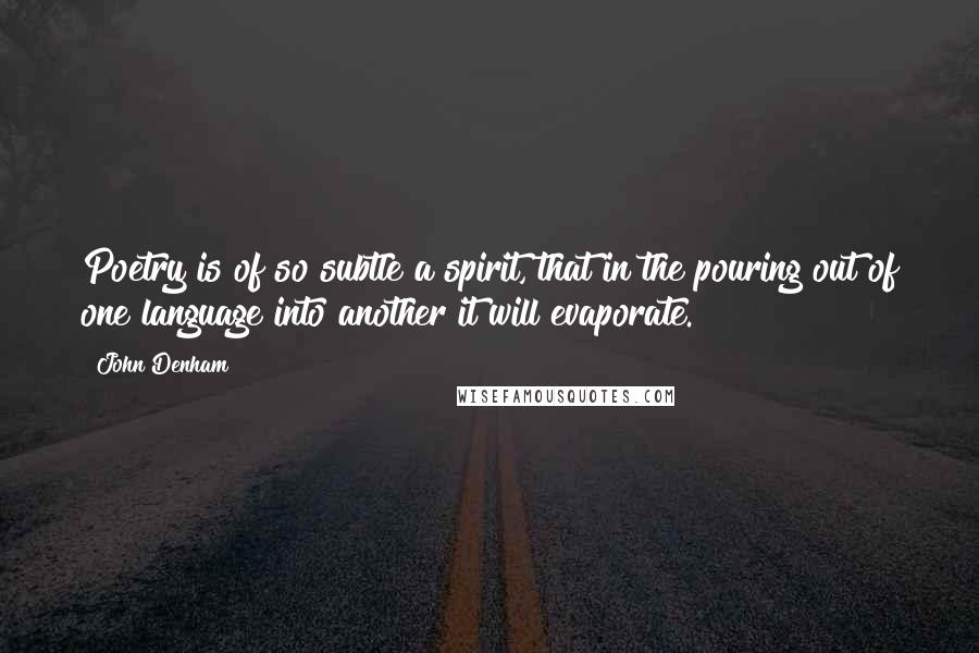 John Denham Quotes: Poetry is of so subtle a spirit, that in the pouring out of one language into another it will evaporate.