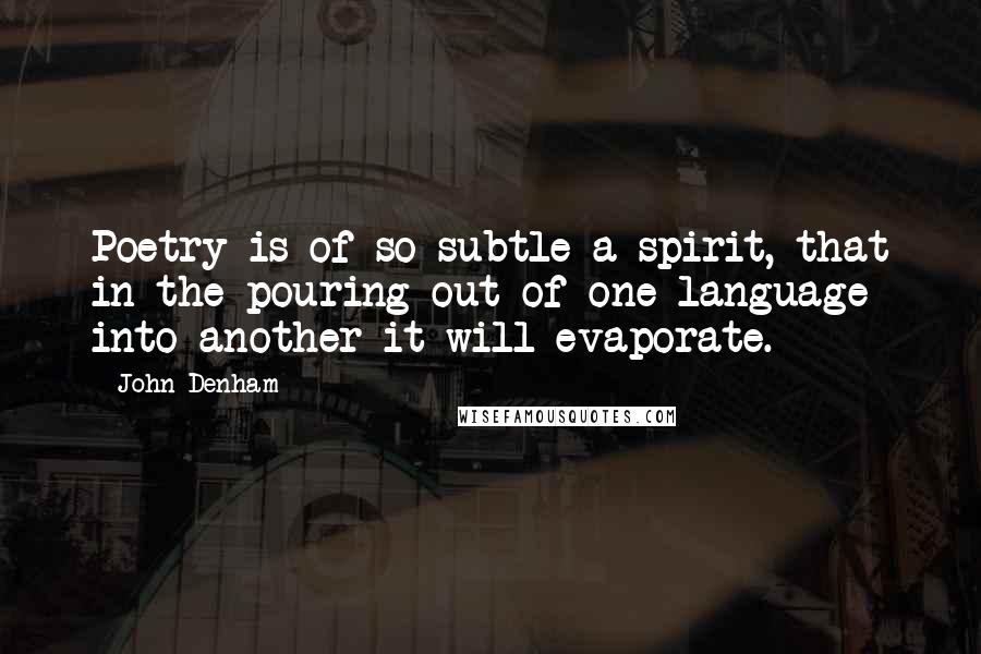 John Denham Quotes: Poetry is of so subtle a spirit, that in the pouring out of one language into another it will evaporate.