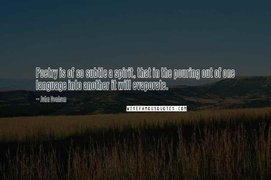 John Denham Quotes: Poetry is of so subtle a spirit, that in the pouring out of one language into another it will evaporate.