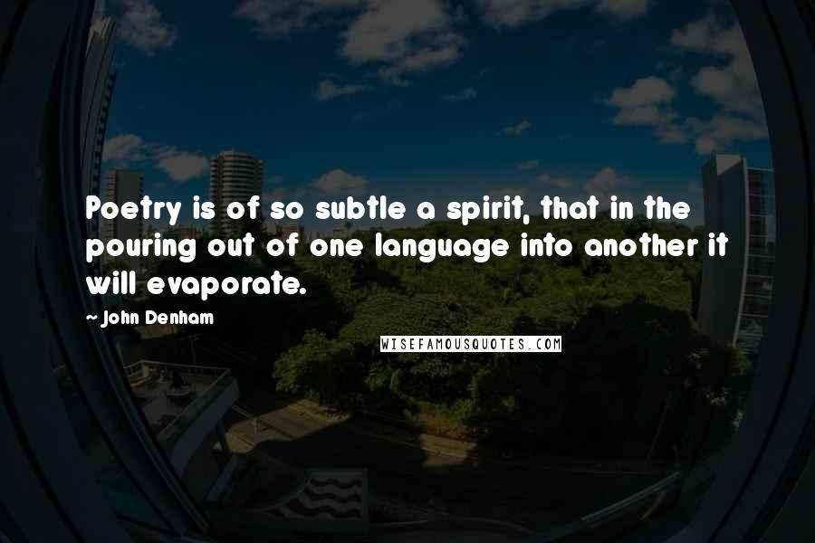 John Denham Quotes: Poetry is of so subtle a spirit, that in the pouring out of one language into another it will evaporate.