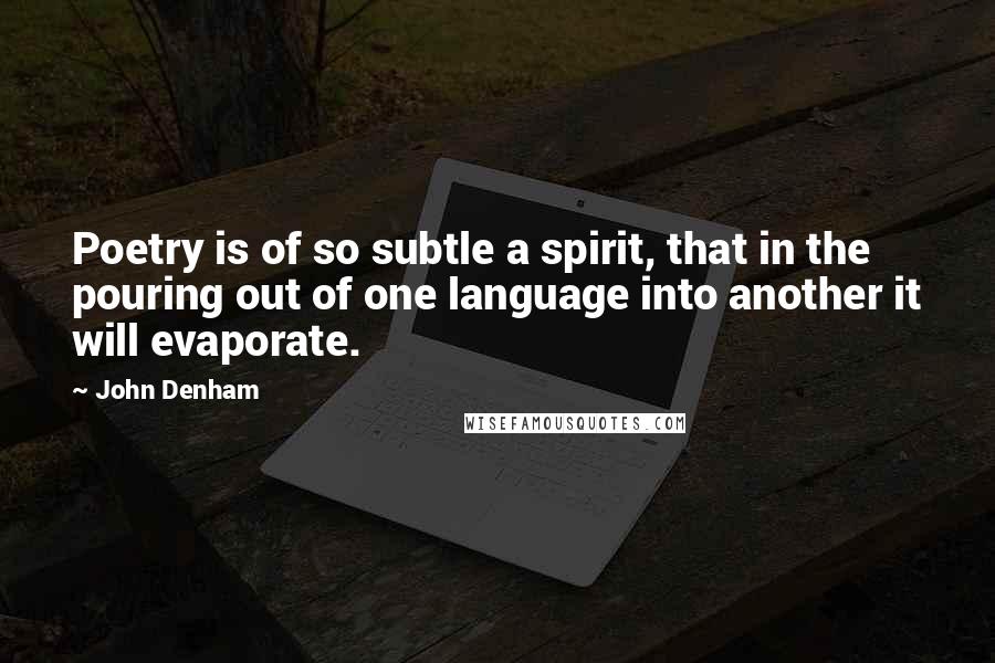 John Denham Quotes: Poetry is of so subtle a spirit, that in the pouring out of one language into another it will evaporate.