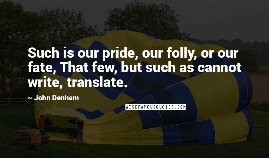 John Denham Quotes: Such is our pride, our folly, or our fate, That few, but such as cannot write, translate.