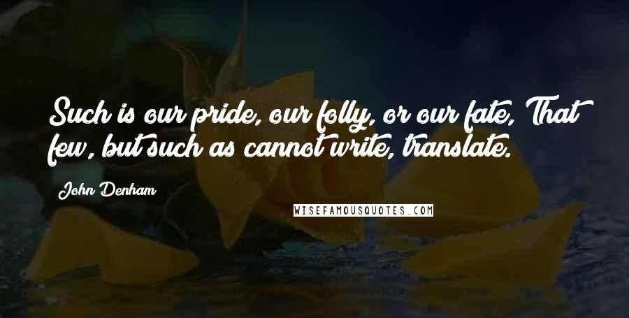 John Denham Quotes: Such is our pride, our folly, or our fate, That few, but such as cannot write, translate.