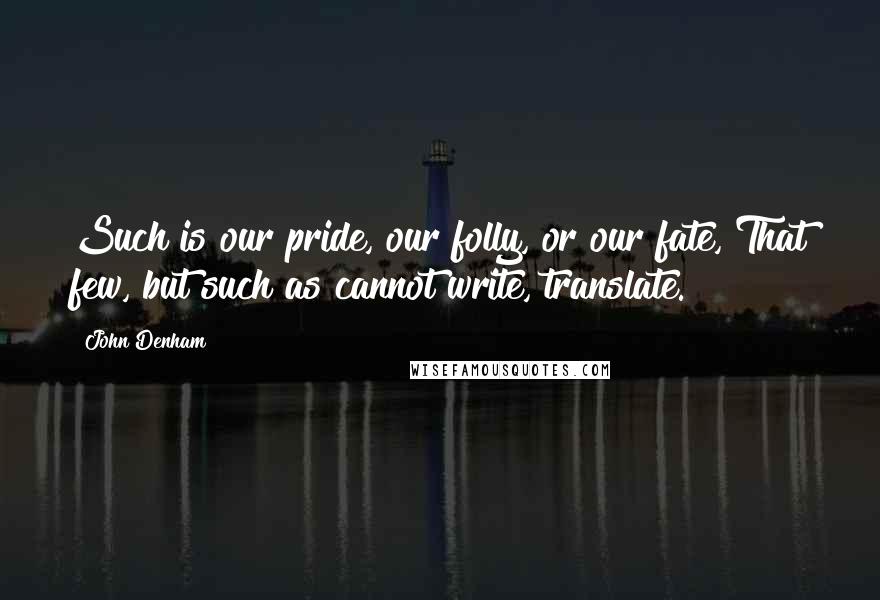 John Denham Quotes: Such is our pride, our folly, or our fate, That few, but such as cannot write, translate.