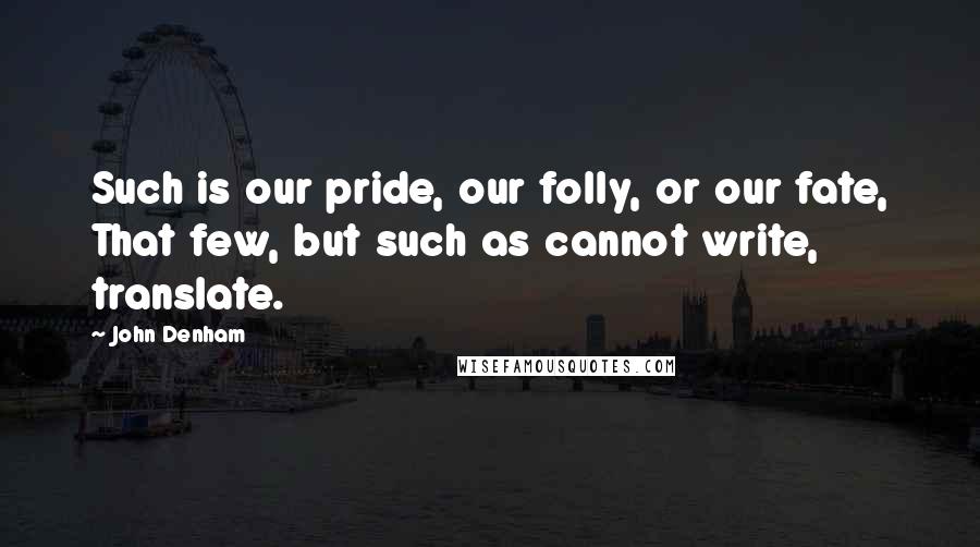 John Denham Quotes: Such is our pride, our folly, or our fate, That few, but such as cannot write, translate.