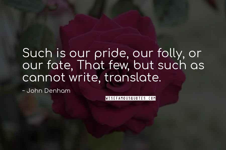 John Denham Quotes: Such is our pride, our folly, or our fate, That few, but such as cannot write, translate.