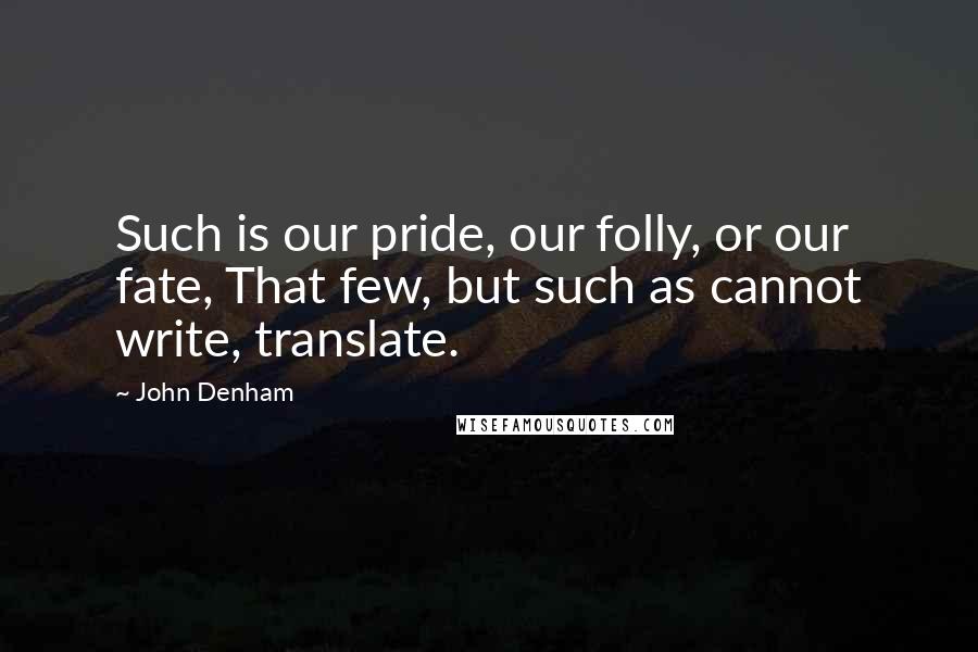 John Denham Quotes: Such is our pride, our folly, or our fate, That few, but such as cannot write, translate.