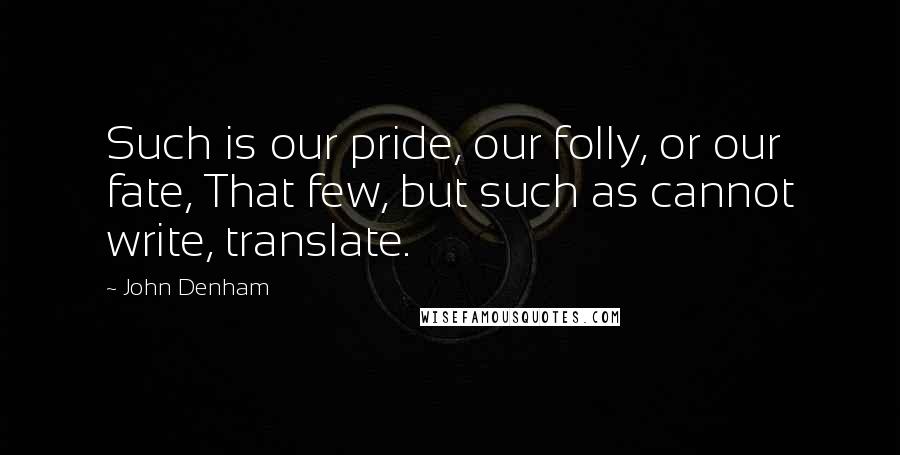 John Denham Quotes: Such is our pride, our folly, or our fate, That few, but such as cannot write, translate.