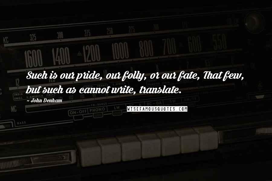 John Denham Quotes: Such is our pride, our folly, or our fate, That few, but such as cannot write, translate.