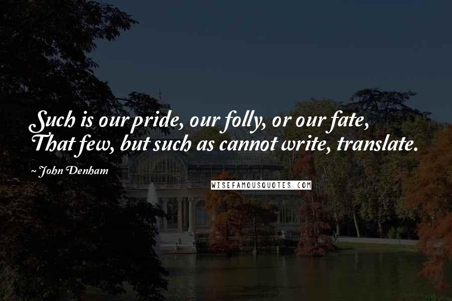 John Denham Quotes: Such is our pride, our folly, or our fate, That few, but such as cannot write, translate.