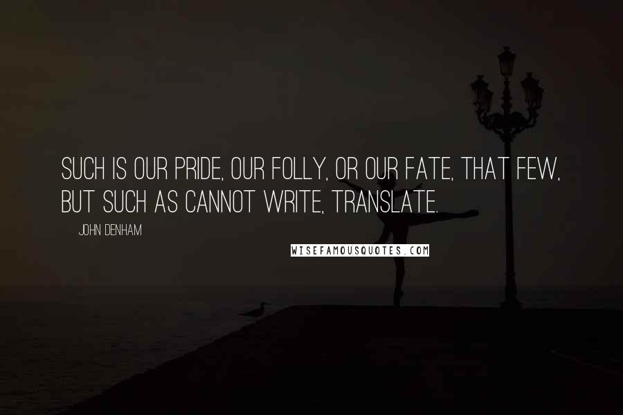 John Denham Quotes: Such is our pride, our folly, or our fate, That few, but such as cannot write, translate.