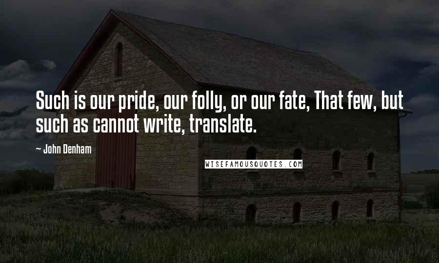 John Denham Quotes: Such is our pride, our folly, or our fate, That few, but such as cannot write, translate.