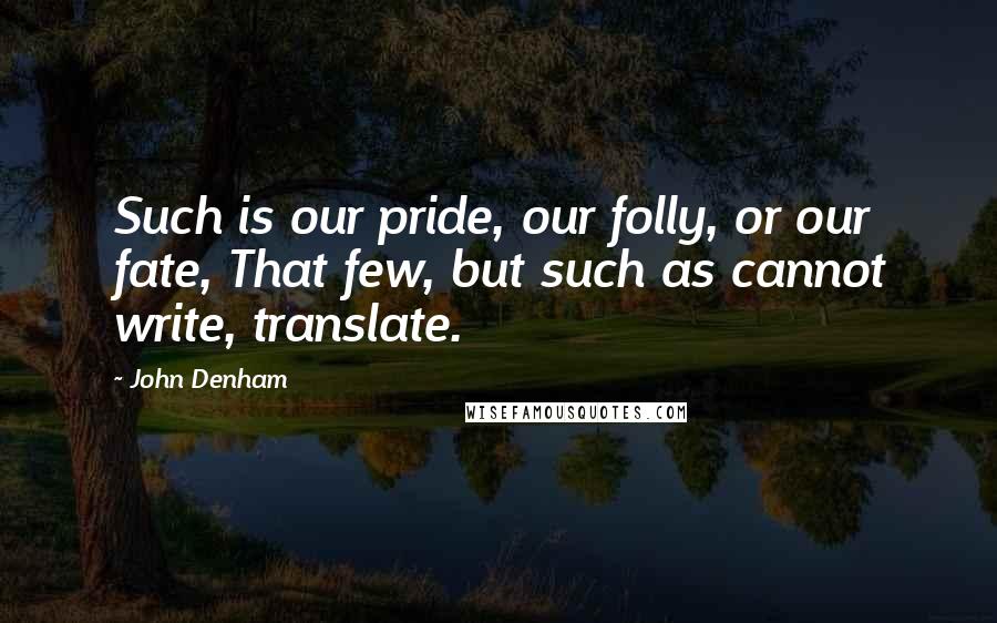 John Denham Quotes: Such is our pride, our folly, or our fate, That few, but such as cannot write, translate.