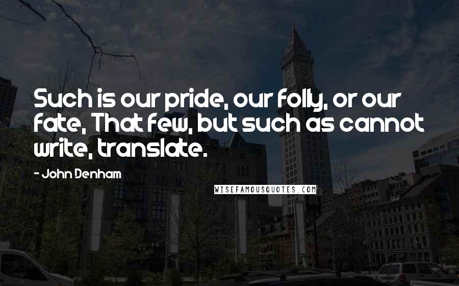 John Denham Quotes: Such is our pride, our folly, or our fate, That few, but such as cannot write, translate.