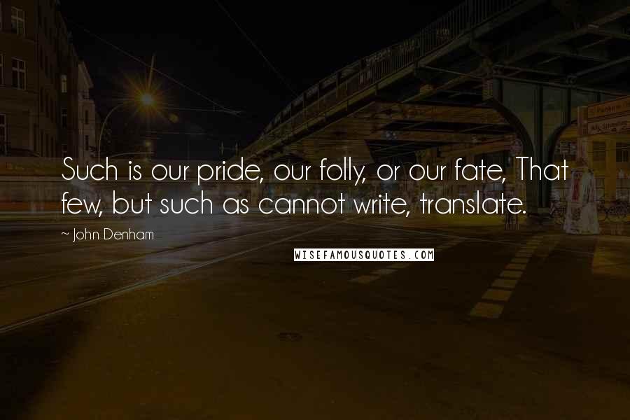 John Denham Quotes: Such is our pride, our folly, or our fate, That few, but such as cannot write, translate.