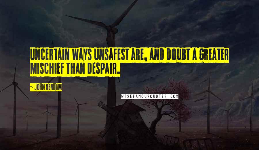 John Denham Quotes: Uncertain ways unsafest are, and doubt a greater mischief than despair.