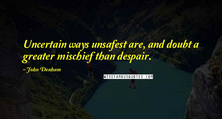 John Denham Quotes: Uncertain ways unsafest are, and doubt a greater mischief than despair.