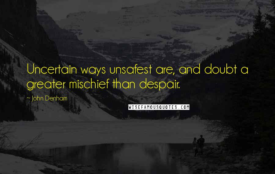 John Denham Quotes: Uncertain ways unsafest are, and doubt a greater mischief than despair.