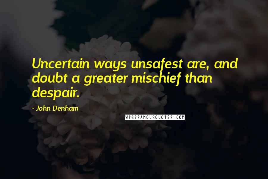 John Denham Quotes: Uncertain ways unsafest are, and doubt a greater mischief than despair.