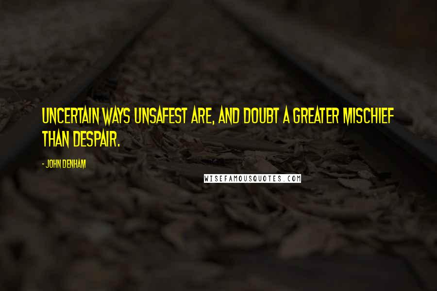 John Denham Quotes: Uncertain ways unsafest are, and doubt a greater mischief than despair.