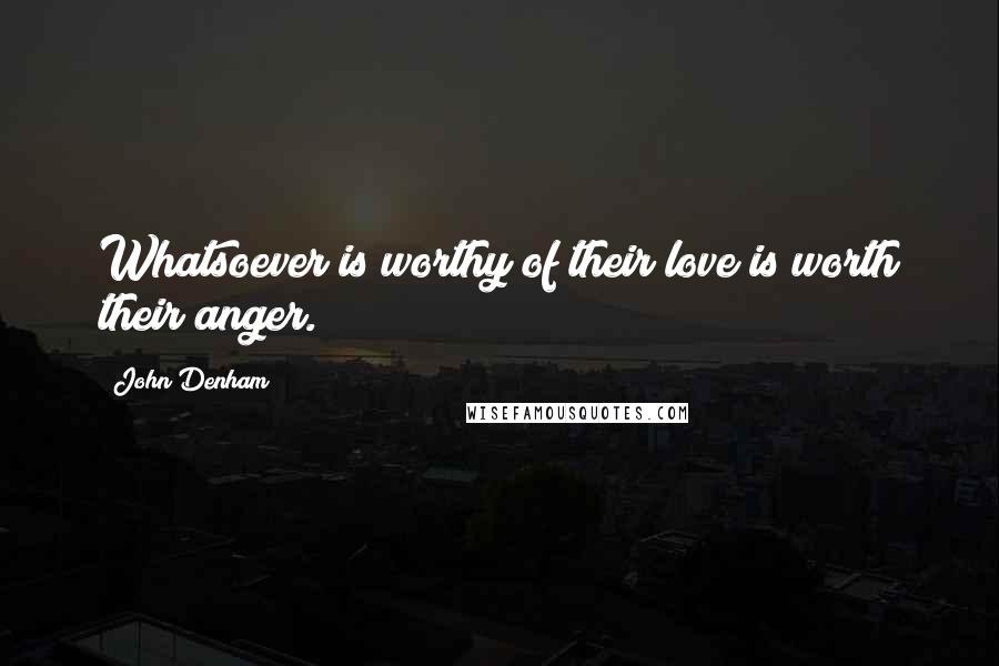 John Denham Quotes: Whatsoever is worthy of their love is worth their anger.