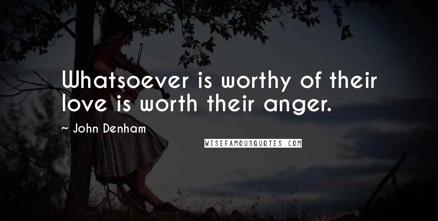John Denham Quotes: Whatsoever is worthy of their love is worth their anger.