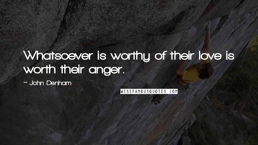 John Denham Quotes: Whatsoever is worthy of their love is worth their anger.