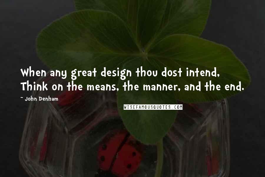 John Denham Quotes: When any great design thou dost intend, Think on the means, the manner, and the end.