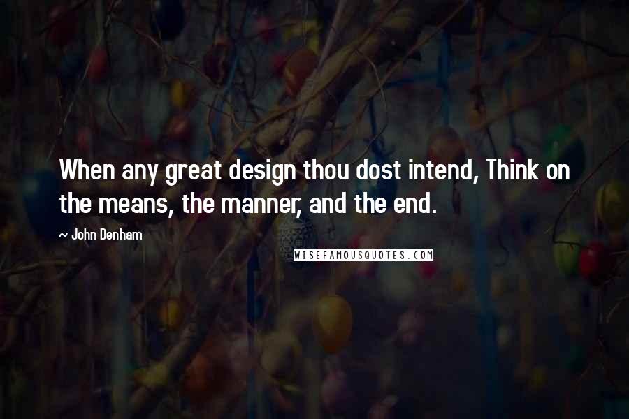 John Denham Quotes: When any great design thou dost intend, Think on the means, the manner, and the end.