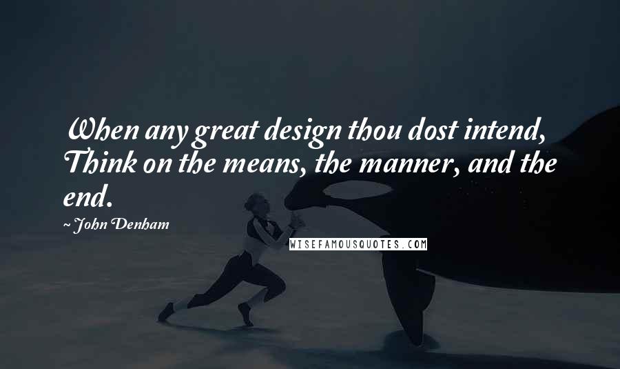 John Denham Quotes: When any great design thou dost intend, Think on the means, the manner, and the end.