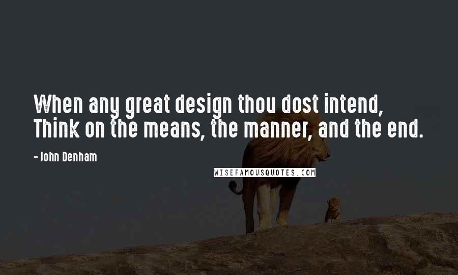 John Denham Quotes: When any great design thou dost intend, Think on the means, the manner, and the end.