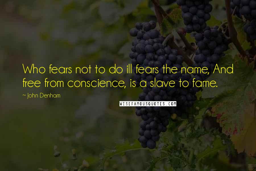 John Denham Quotes: Who fears not to do ill fears the name, And free from conscience, is a slave to fame.
